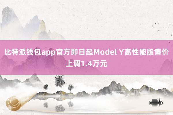 比特派钱包app官方即日起Model Y高性能版售价上调1.4万元