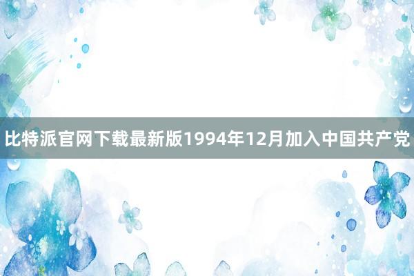 比特派官网下载最新版1994年12月加入中国共产党